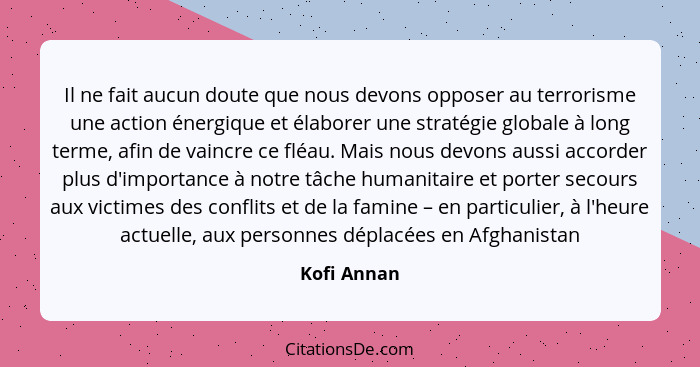 Il ne fait aucun doute que nous devons opposer au terrorisme une action énergique et élaborer une stratégie globale à long terme, afin de... - Kofi Annan