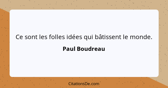 Ce sont les folles idées qui bâtissent le monde.... - Paul Boudreau