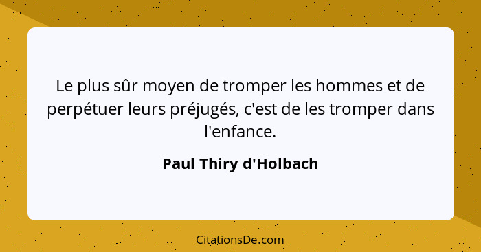 Le plus sûr moyen de tromper les hommes et de perpétuer leurs préjugés, c'est de les tromper dans l'enfance.... - Paul Thiry d'Holbach