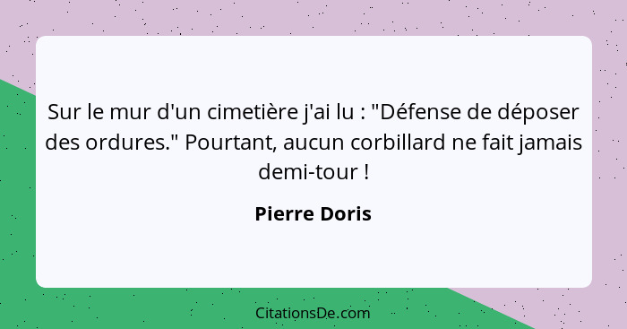 Sur le mur d'un cimetière j'ai lu : "Défense de déposer des ordures." Pourtant, aucun corbillard ne fait jamais demi-tour !... - Pierre Doris