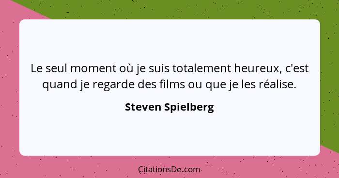 Le seul moment où je suis totalement heureux, c'est quand je regarde des films ou que je les réalise.... - Steven Spielberg