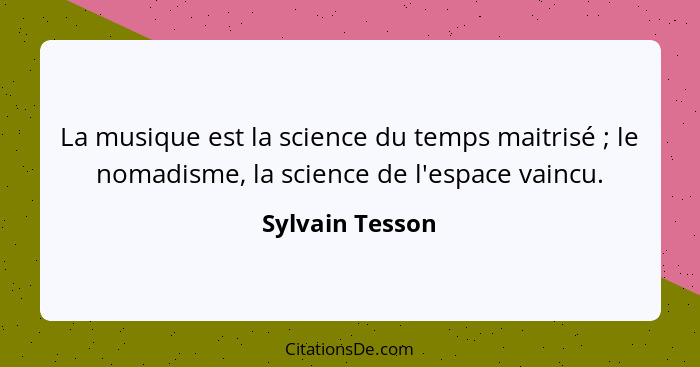 La musique est la science du temps maitrisé ; le nomadisme, la science de l'espace vaincu.... - Sylvain Tesson