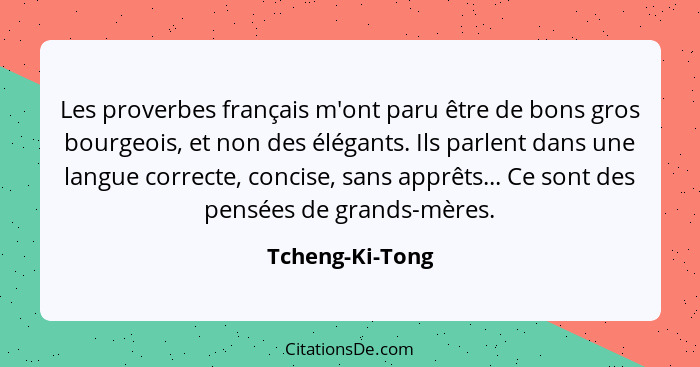 Les proverbes français m'ont paru être de bons gros bourgeois, et non des élégants. Ils parlent dans une langue correcte, concise, sa... - Tcheng-Ki-Tong