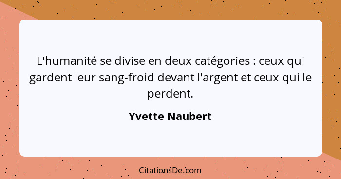 L'humanité se divise en deux catégories : ceux qui gardent leur sang-froid devant l'argent et ceux qui le perdent.... - Yvette Naubert