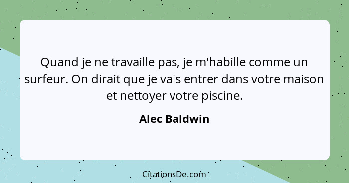 Quand je ne travaille pas, je m'habille comme un surfeur. On dirait que je vais entrer dans votre maison et nettoyer votre piscine.... - Alec Baldwin