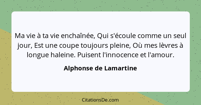 Ma vie à ta vie enchaînée, Qui s'écoule comme un seul jour, Est une coupe toujours pleine, Où mes lèvres à longue haleine. Pui... - Alphonse de Lamartine