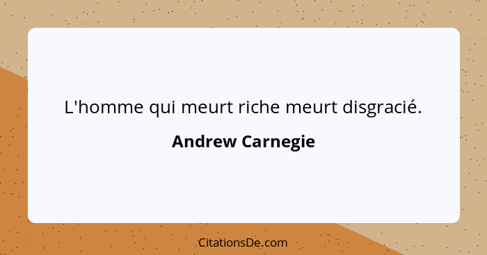L'homme qui meurt riche meurt disgracié.... - Andrew Carnegie