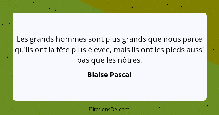 Les grands hommes sont plus grands que nous parce qu'ils ont la tête plus élevée, mais ils ont les pieds aussi bas que les nôtres.... - Blaise Pascal