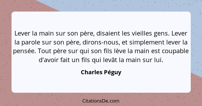 Lever la main sur son père, disaient les vieilles gens. Lever la parole sur son père, dirons-nous, et simplement lever la pensée. Tout... - Charles Péguy