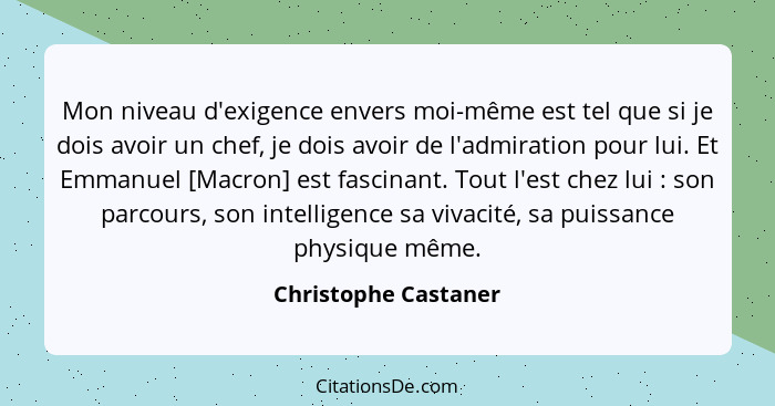 Mon niveau d'exigence envers moi-même est tel que si je dois avoir un chef, je dois avoir de l'admiration pour lui. Et Emmanuel... - Christophe Castaner