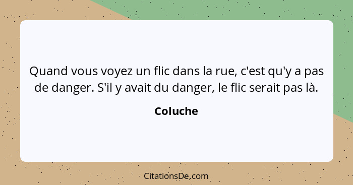 Quand vous voyez un flic dans la rue, c'est qu'y a pas de danger. S'il y avait du danger, le flic serait pas là.... - Coluche