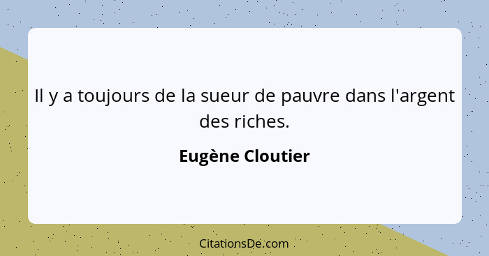 Il y a toujours de la sueur de pauvre dans l'argent des riches.... - Eugène Cloutier