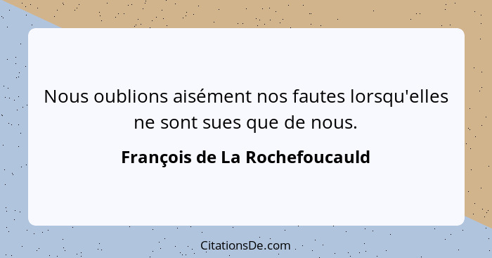 Nous oublions aisément nos fautes lorsqu'elles ne sont sues que de nous.... - François de La Rochefoucauld
