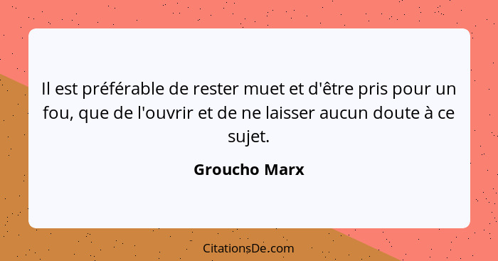 Il est préférable de rester muet et d'être pris pour un fou, que de l'ouvrir et de ne laisser aucun doute à ce sujet.... - Groucho Marx