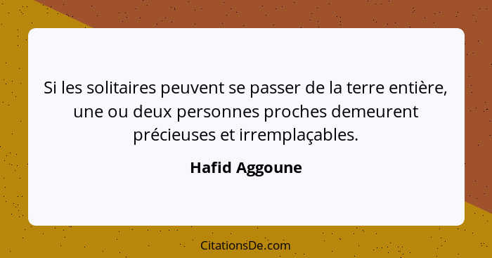 Si les solitaires peuvent se passer de la terre entière, une ou deux personnes proches demeurent précieuses et irremplaçables.... - Hafid Aggoune