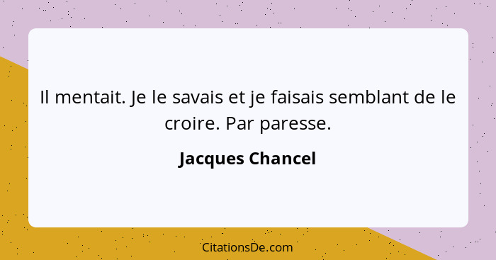 Il mentait. Je le savais et je faisais semblant de le croire. Par paresse.... - Jacques Chancel