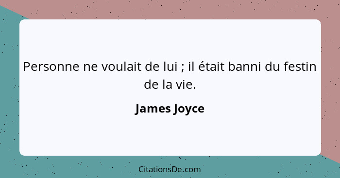 Personne ne voulait de lui ; il était banni du festin de la vie.... - James Joyce