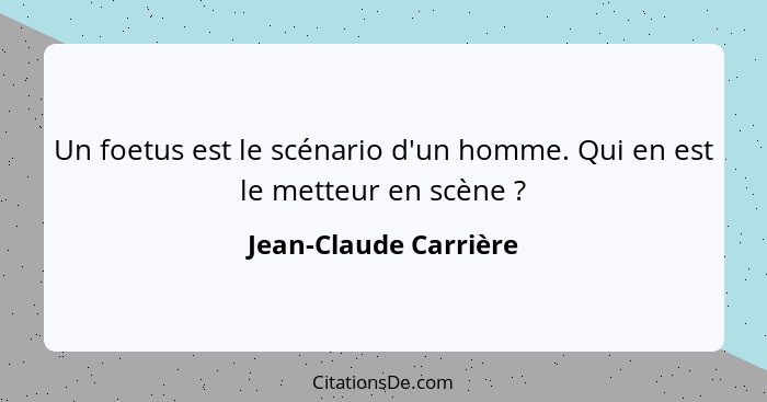 Un foetus est le scénario d'un homme. Qui en est le metteur en scène ?... - Jean-Claude Carrière