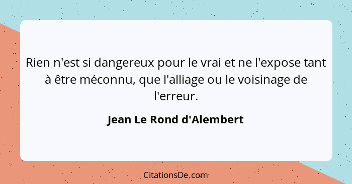 Rien n'est si dangereux pour le vrai et ne l'expose tant à être méconnu, que l'alliage ou le voisinage de l'erreur.... - Jean Le Rond d'Alembert