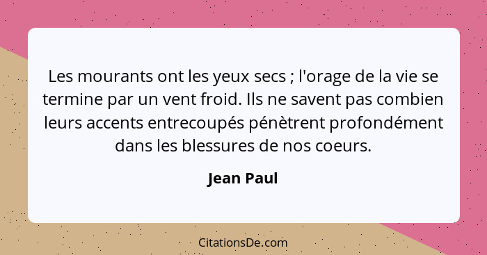 Les mourants ont les yeux secs ; l'orage de la vie se termine par un vent froid. Ils ne savent pas combien leurs accents entrecoupés... - Jean Paul