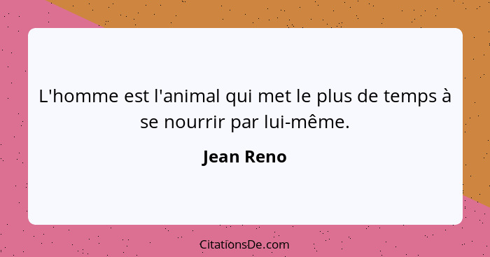 L'homme est l'animal qui met le plus de temps à se nourrir par lui-même.... - Jean Reno