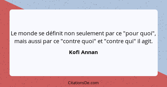 Le monde se définit non seulement par ce "pour quoi", mais aussi par ce "contre quoi" et "contre qui" il agit.... - Kofi Annan