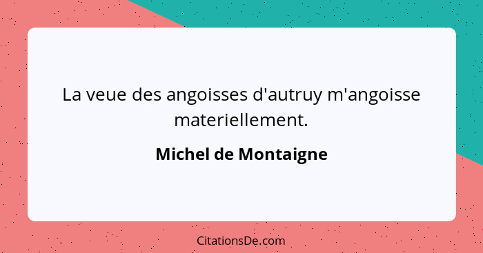 La veue des angoisses d'autruy m'angoisse materiellement.... - Michel de Montaigne