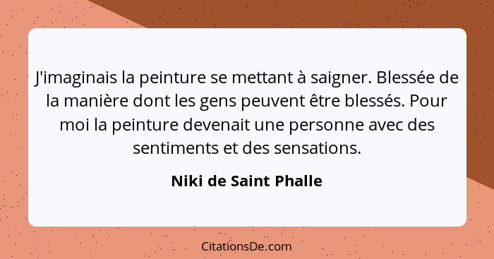 J'imaginais la peinture se mettant à saigner. Blessée de la manière dont les gens peuvent être blessés. Pour moi la peinture de... - Niki de Saint Phalle