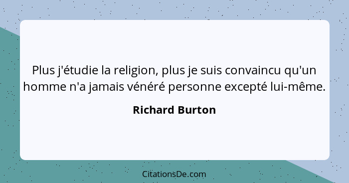 Plus j'étudie la religion, plus je suis convaincu qu'un homme n'a jamais vénéré personne excepté lui-même.... - Richard Burton