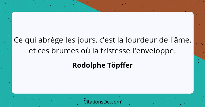 Ce qui abrège les jours, c'est la lourdeur de l'âme, et ces brumes où la tristesse l'enveloppe.... - Rodolphe Töpffer