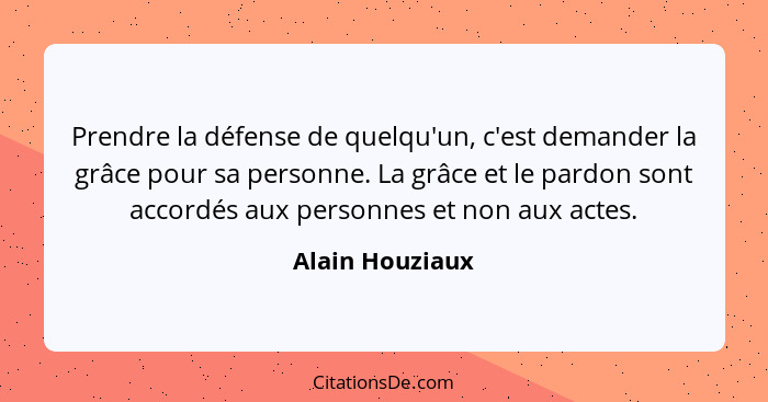 Prendre la défense de quelqu'un, c'est demander la grâce pour sa personne. La grâce et le pardon sont accordés aux personnes et non a... - Alain Houziaux