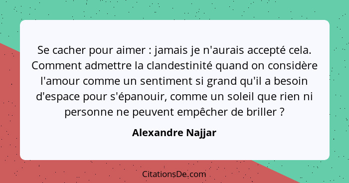 Se cacher pour aimer : jamais je n'aurais accepté cela. Comment admettre la clandestinité quand on considère l'amour comme un... - Alexandre Najjar