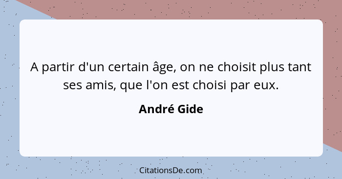 A partir d'un certain âge, on ne choisit plus tant ses amis, que l'on est choisi par eux.... - André Gide