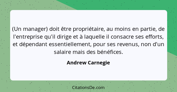 (Un manager) doit être propriétaire, au moins en partie, de l'entreprise qu'il dirige et à laquelle il consacre ses efforts, et dépe... - Andrew Carnegie