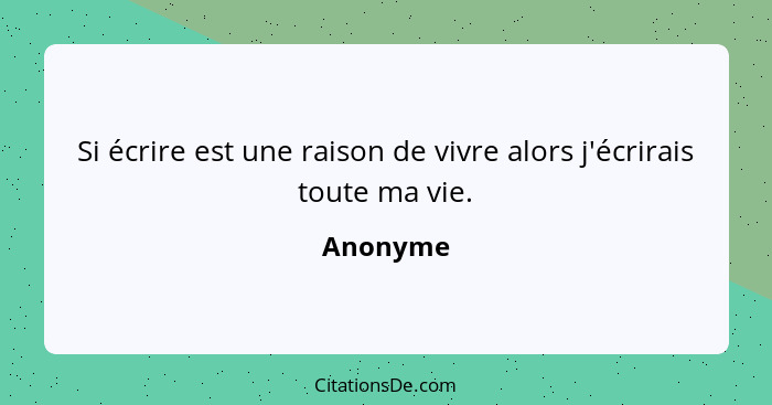 Si écrire est une raison de vivre alors j'écrirais toute ma vie.... - Anonyme