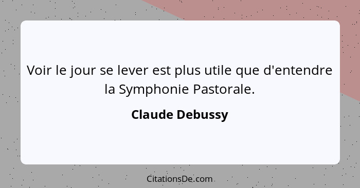 Voir le jour se lever est plus utile que d'entendre la Symphonie Pastorale.... - Claude Debussy