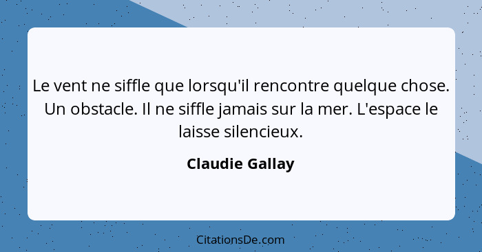 Le vent ne siffle que lorsqu'il rencontre quelque chose. Un obstacle. Il ne siffle jamais sur la mer. L'espace le laisse silencieux.... - Claudie Gallay