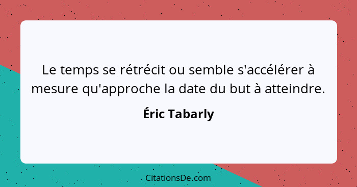 Le temps se rétrécit ou semble s'accélérer à mesure qu'approche la date du but à atteindre.... - Éric Tabarly