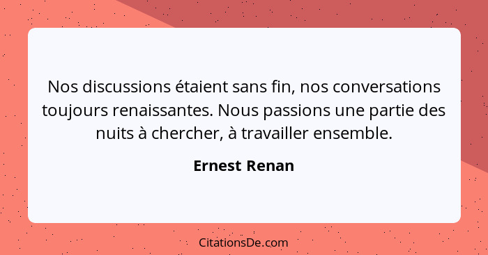 Nos discussions étaient sans fin, nos conversations toujours renaissantes. Nous passions une partie des nuits à chercher, à travailler... - Ernest Renan