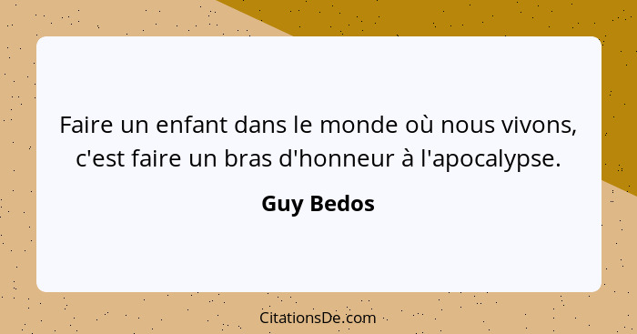 Faire un enfant dans le monde où nous vivons, c'est faire un bras d'honneur à l'apocalypse.... - Guy Bedos