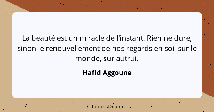 La beauté est un miracle de l'instant. Rien ne dure, sinon le renouvellement de nos regards en soi, sur le monde, sur autrui.... - Hafid Aggoune