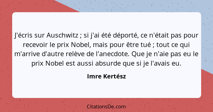 J'écris sur Auschwitz ; si j'ai été déporté, ce n'était pas pour recevoir le prix Nobel, mais pour être tué ; tout ce qui m'a... - Imre Kertész