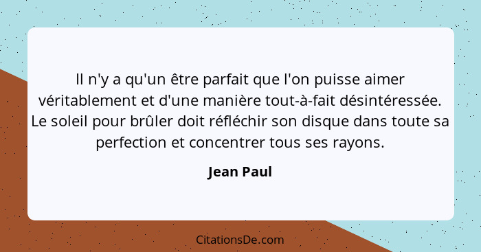 Il n'y a qu'un être parfait que l'on puisse aimer véritablement et d'une manière tout-à-fait désintéressée. Le soleil pour brûler doit réf... - Jean Paul