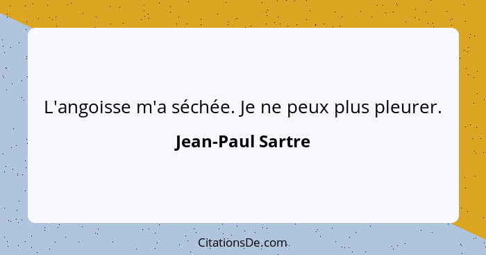 L'angoisse m'a séchée. Je ne peux plus pleurer.... - Jean-Paul Sartre