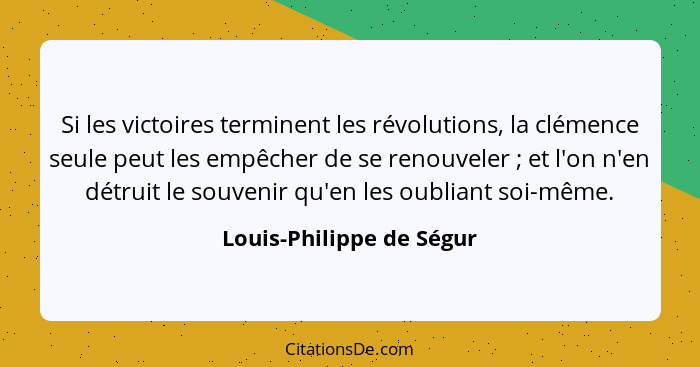 Si les victoires terminent les révolutions, la clémence seule peut les empêcher de se renouveler ; et l'on n'en détruit... - Louis-Philippe de Ségur