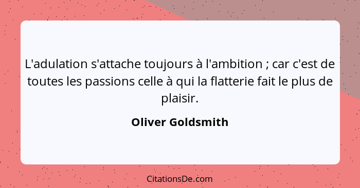 L'adulation s'attache toujours à l'ambition ; car c'est de toutes les passions celle à qui la flatterie fait le plus de plaisi... - Oliver Goldsmith