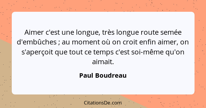 Aimer c'est une longue, très longue route semée d'embûches ; au moment où on croit enfin aimer, on s'aperçoit que tout ce temps c... - Paul Boudreau