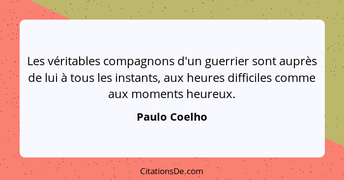 Les véritables compagnons d'un guerrier sont auprès de lui à tous les instants, aux heures difficiles comme aux moments heureux.... - Paulo Coelho