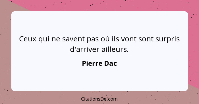 Ceux qui ne savent pas où ils vont sont surpris d'arriver ailleurs.... - Pierre Dac