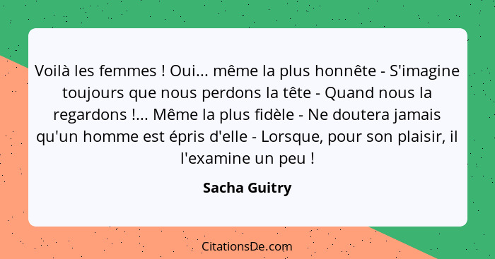 Voilà les femmes ! Oui... même la plus honnête - S'imagine toujours que nous perdons la tête - Quand nous la regardons !... M... - Sacha Guitry